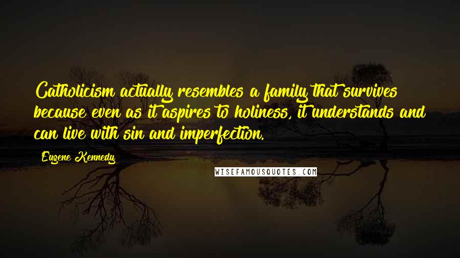 Eugene Kennedy Quotes: Catholicism actually resembles a family that survives because even as it aspires to holiness, it understands and can live with sin and imperfection.