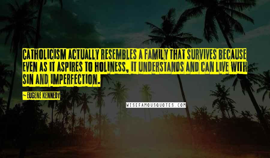Eugene Kennedy Quotes: Catholicism actually resembles a family that survives because even as it aspires to holiness, it understands and can live with sin and imperfection.