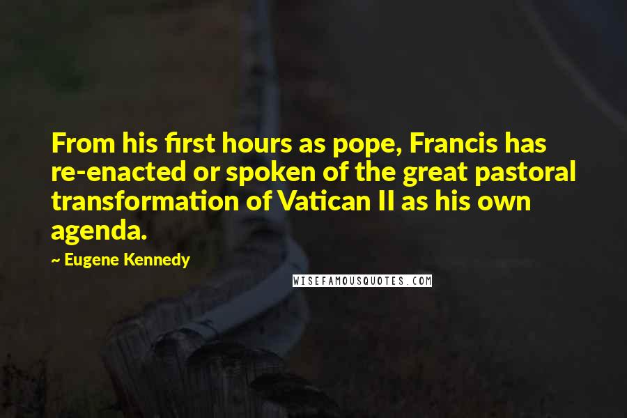 Eugene Kennedy Quotes: From his first hours as pope, Francis has re-enacted or spoken of the great pastoral transformation of Vatican II as his own agenda.