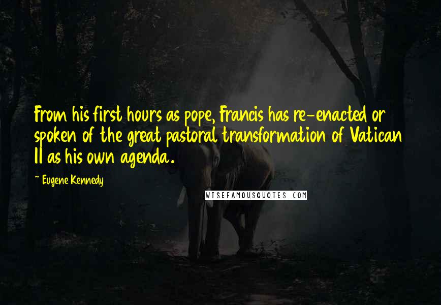 Eugene Kennedy Quotes: From his first hours as pope, Francis has re-enacted or spoken of the great pastoral transformation of Vatican II as his own agenda.