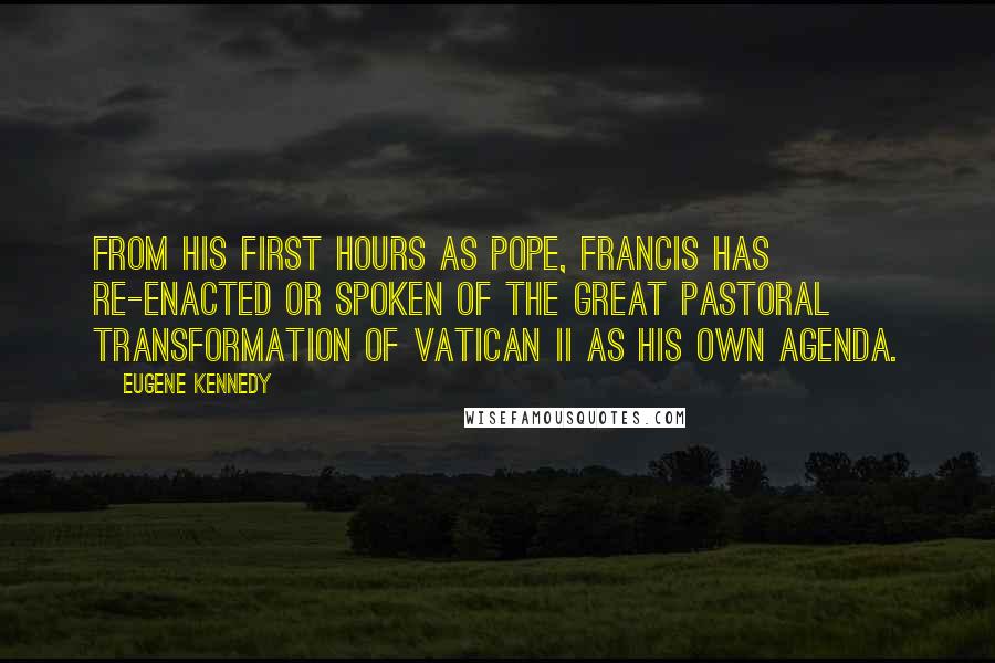 Eugene Kennedy Quotes: From his first hours as pope, Francis has re-enacted or spoken of the great pastoral transformation of Vatican II as his own agenda.