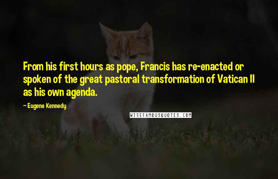 Eugene Kennedy Quotes: From his first hours as pope, Francis has re-enacted or spoken of the great pastoral transformation of Vatican II as his own agenda.