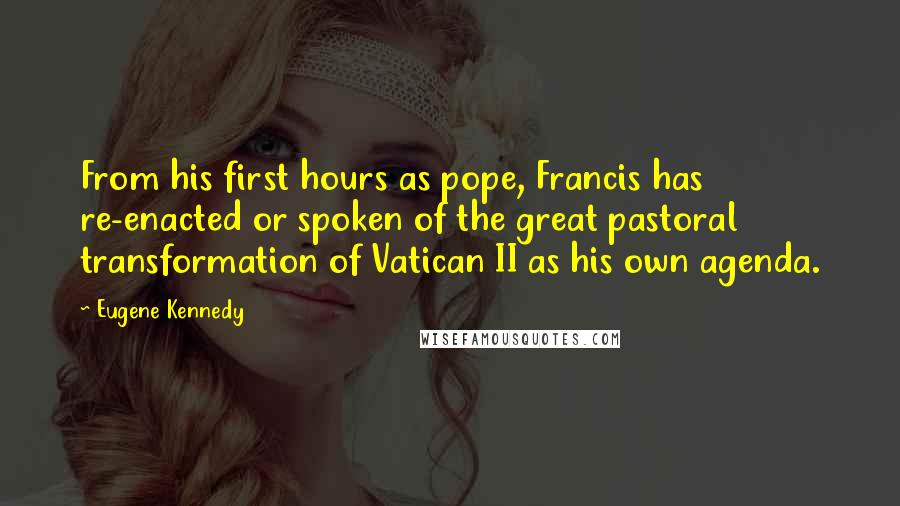 Eugene Kennedy Quotes: From his first hours as pope, Francis has re-enacted or spoken of the great pastoral transformation of Vatican II as his own agenda.