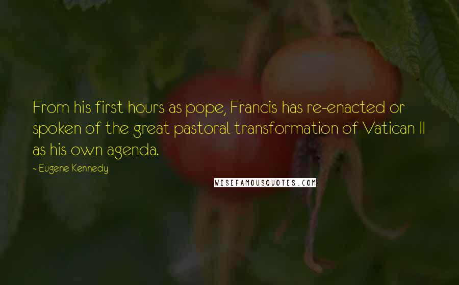 Eugene Kennedy Quotes: From his first hours as pope, Francis has re-enacted or spoken of the great pastoral transformation of Vatican II as his own agenda.