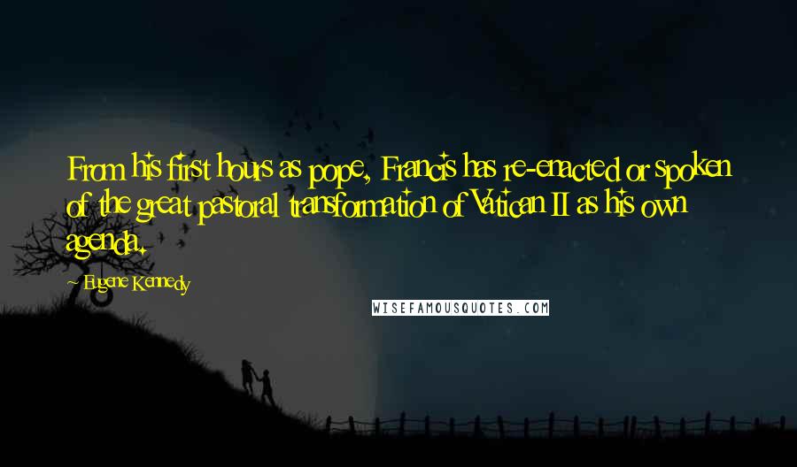 Eugene Kennedy Quotes: From his first hours as pope, Francis has re-enacted or spoken of the great pastoral transformation of Vatican II as his own agenda.