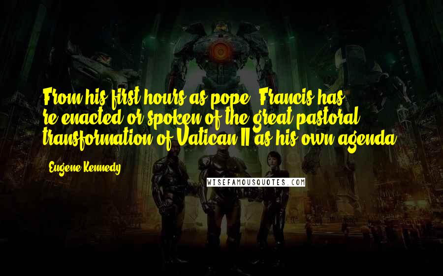 Eugene Kennedy Quotes: From his first hours as pope, Francis has re-enacted or spoken of the great pastoral transformation of Vatican II as his own agenda.