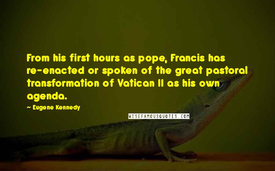 Eugene Kennedy Quotes: From his first hours as pope, Francis has re-enacted or spoken of the great pastoral transformation of Vatican II as his own agenda.