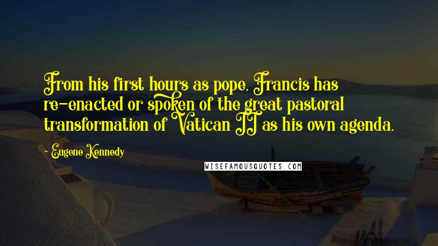 Eugene Kennedy Quotes: From his first hours as pope, Francis has re-enacted or spoken of the great pastoral transformation of Vatican II as his own agenda.