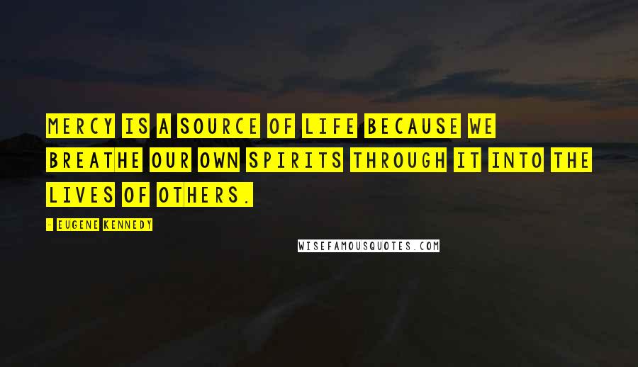 Eugene Kennedy Quotes: Mercy is a source of life because we breathe our own spirits through it into the lives of others.