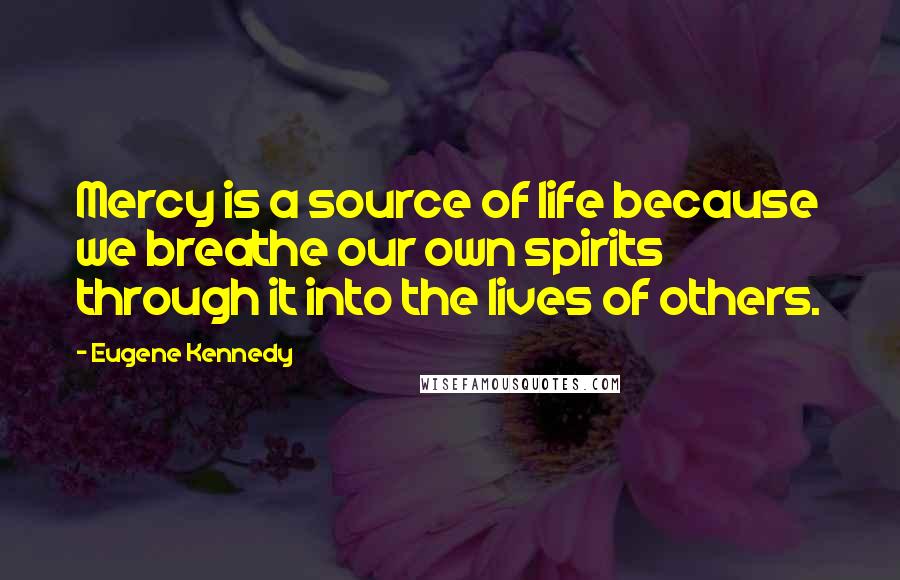 Eugene Kennedy Quotes: Mercy is a source of life because we breathe our own spirits through it into the lives of others.