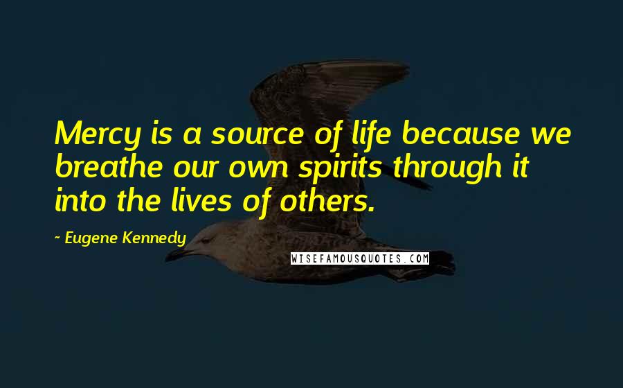 Eugene Kennedy Quotes: Mercy is a source of life because we breathe our own spirits through it into the lives of others.