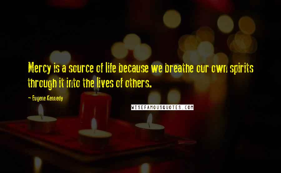 Eugene Kennedy Quotes: Mercy is a source of life because we breathe our own spirits through it into the lives of others.