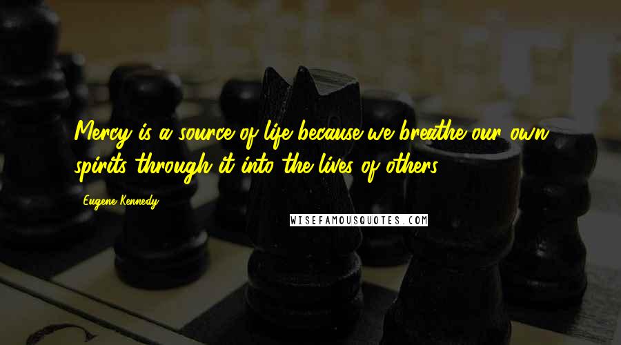 Eugene Kennedy Quotes: Mercy is a source of life because we breathe our own spirits through it into the lives of others.