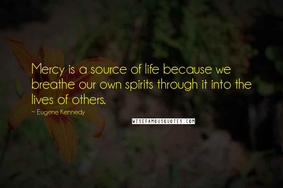 Eugene Kennedy Quotes: Mercy is a source of life because we breathe our own spirits through it into the lives of others.