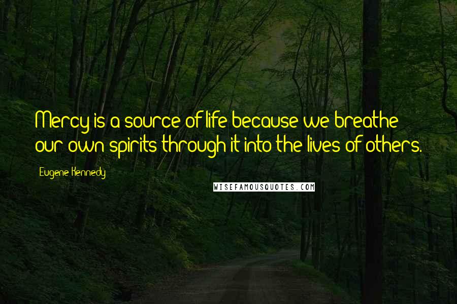 Eugene Kennedy Quotes: Mercy is a source of life because we breathe our own spirits through it into the lives of others.