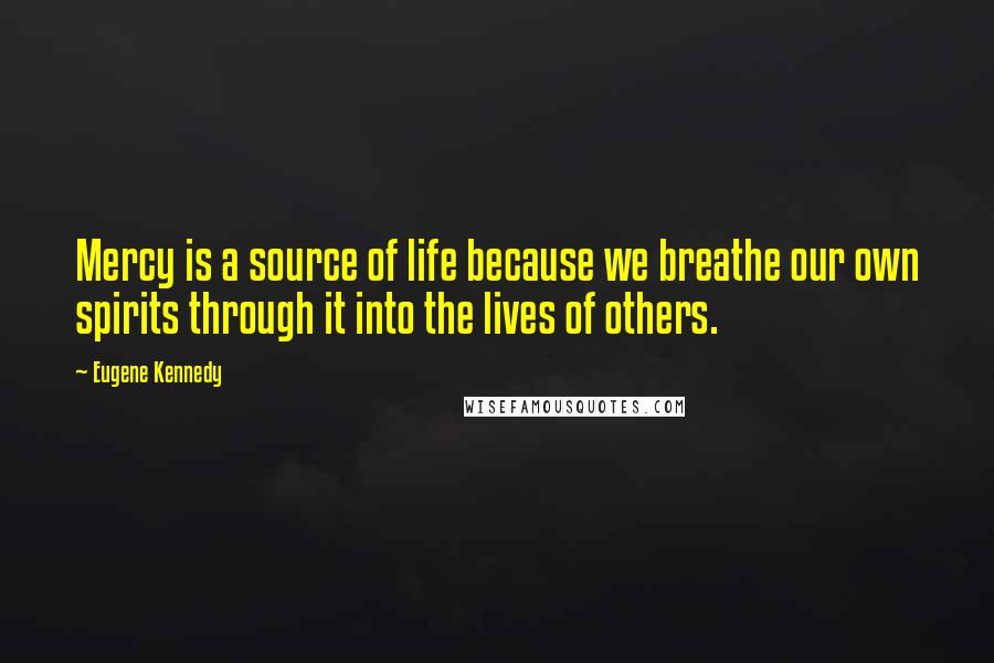 Eugene Kennedy Quotes: Mercy is a source of life because we breathe our own spirits through it into the lives of others.