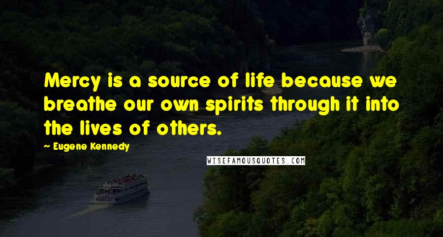 Eugene Kennedy Quotes: Mercy is a source of life because we breathe our own spirits through it into the lives of others.