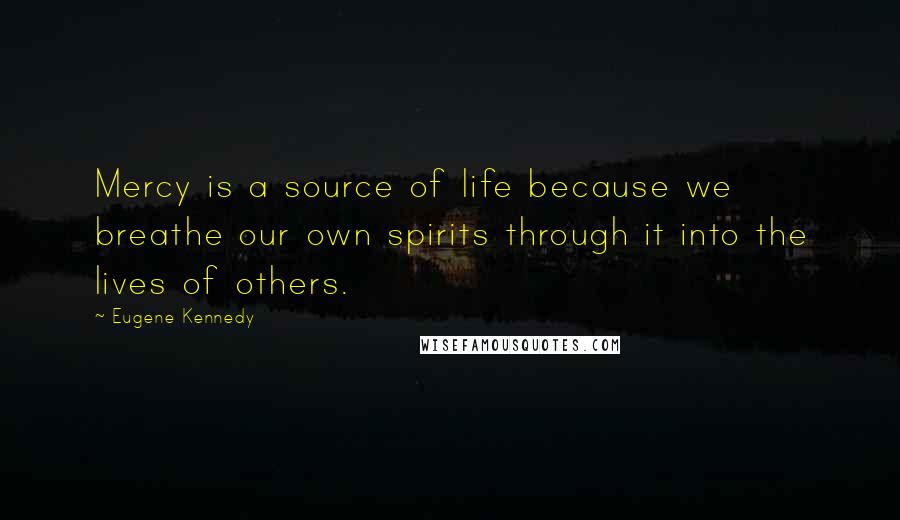 Eugene Kennedy Quotes: Mercy is a source of life because we breathe our own spirits through it into the lives of others.