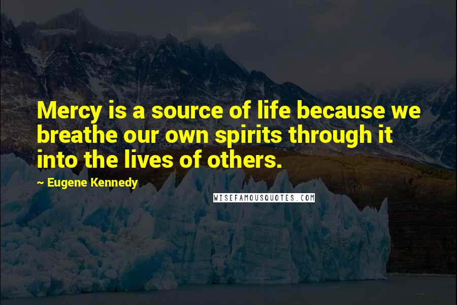 Eugene Kennedy Quotes: Mercy is a source of life because we breathe our own spirits through it into the lives of others.