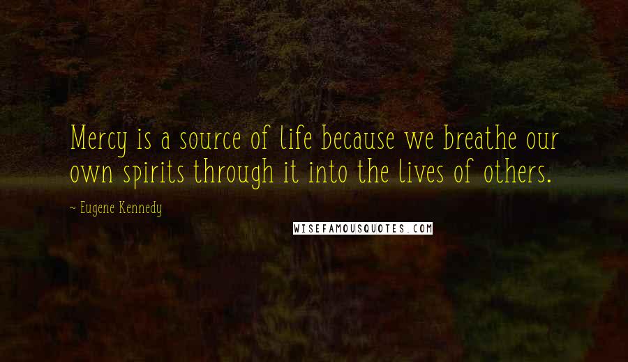 Eugene Kennedy Quotes: Mercy is a source of life because we breathe our own spirits through it into the lives of others.