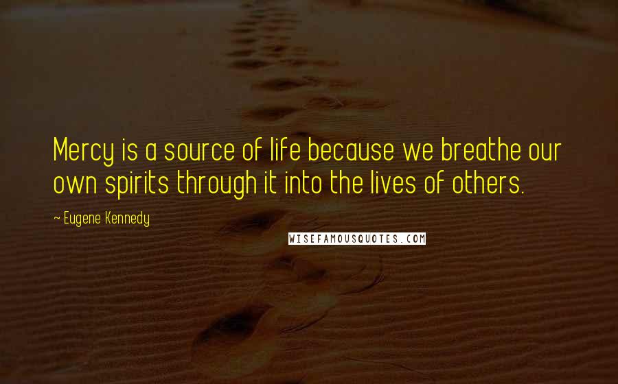 Eugene Kennedy Quotes: Mercy is a source of life because we breathe our own spirits through it into the lives of others.