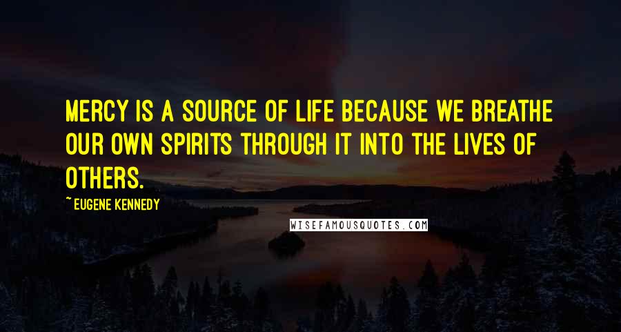 Eugene Kennedy Quotes: Mercy is a source of life because we breathe our own spirits through it into the lives of others.