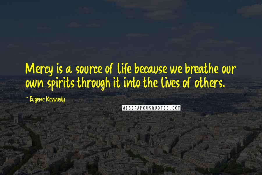 Eugene Kennedy Quotes: Mercy is a source of life because we breathe our own spirits through it into the lives of others.