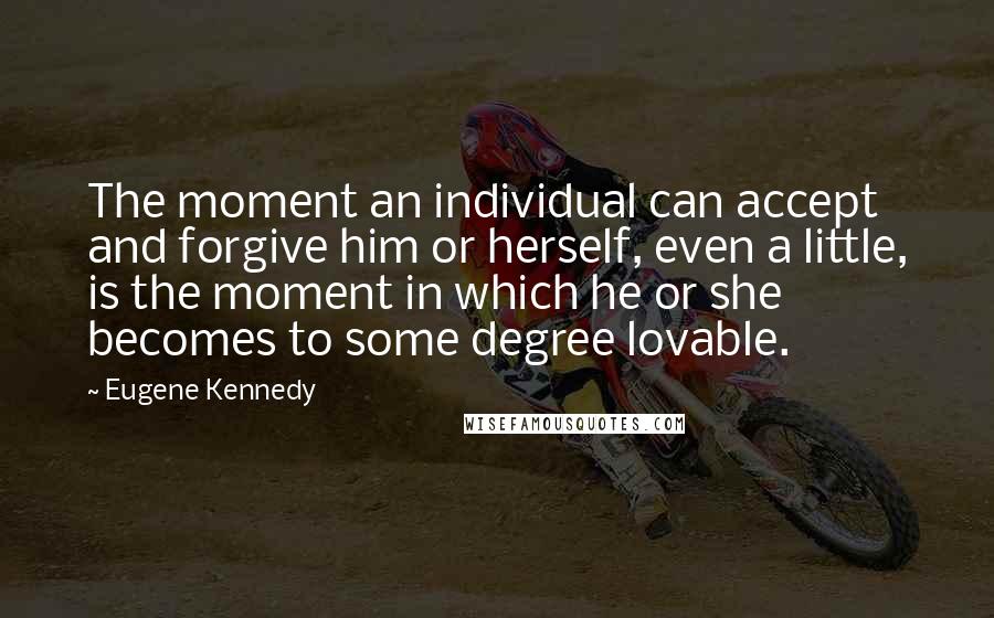 Eugene Kennedy Quotes: The moment an individual can accept and forgive him or herself, even a little, is the moment in which he or she becomes to some degree lovable.