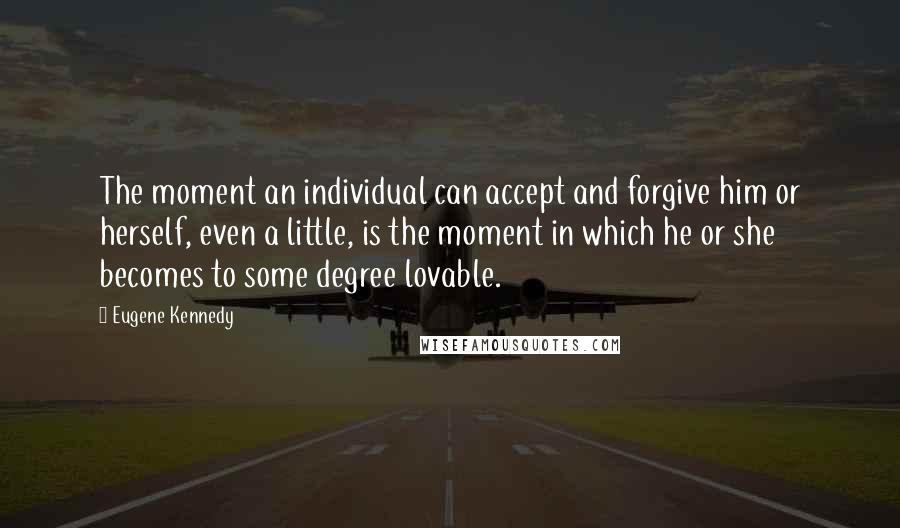 Eugene Kennedy Quotes: The moment an individual can accept and forgive him or herself, even a little, is the moment in which he or she becomes to some degree lovable.