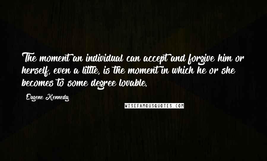 Eugene Kennedy Quotes: The moment an individual can accept and forgive him or herself, even a little, is the moment in which he or she becomes to some degree lovable.