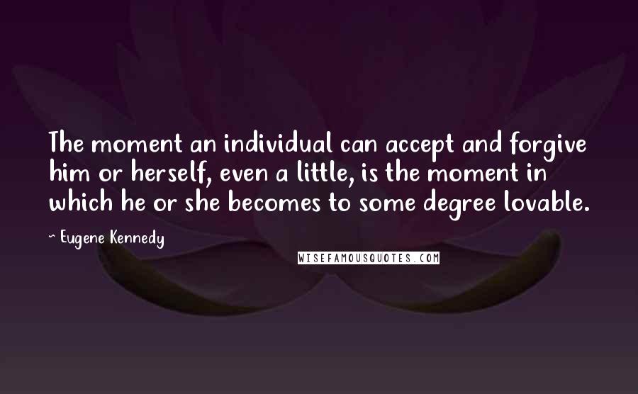 Eugene Kennedy Quotes: The moment an individual can accept and forgive him or herself, even a little, is the moment in which he or she becomes to some degree lovable.