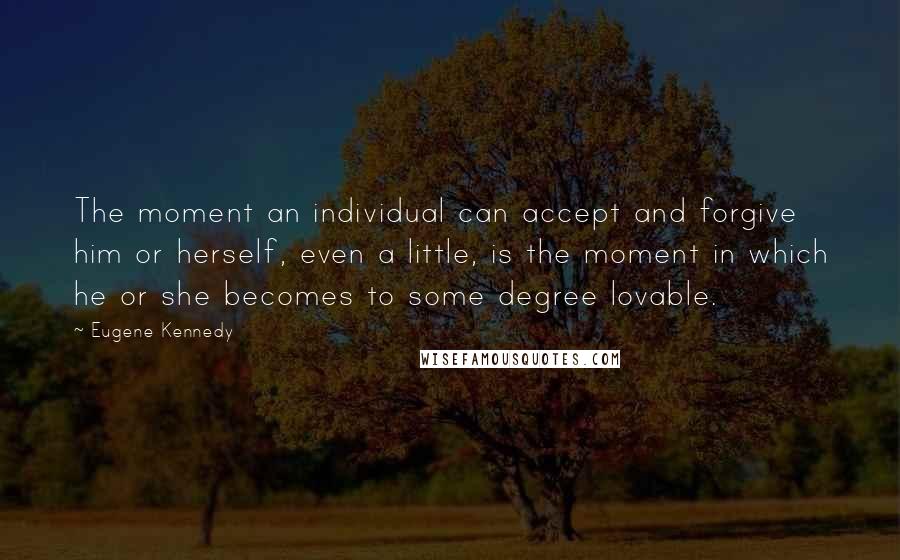 Eugene Kennedy Quotes: The moment an individual can accept and forgive him or herself, even a little, is the moment in which he or she becomes to some degree lovable.