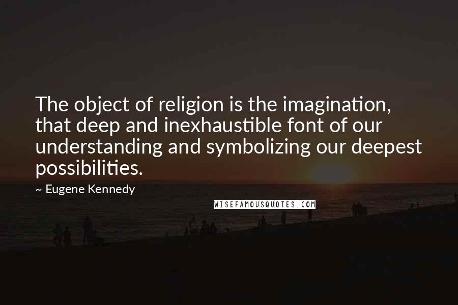 Eugene Kennedy Quotes: The object of religion is the imagination, that deep and inexhaustible font of our understanding and symbolizing our deepest possibilities.
