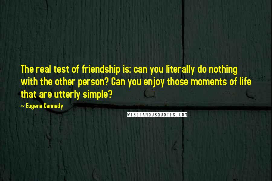 Eugene Kennedy Quotes: The real test of friendship is: can you literally do nothing with the other person? Can you enjoy those moments of life that are utterly simple?