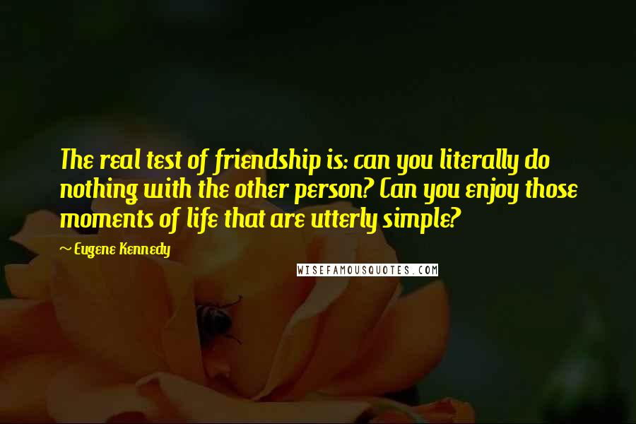 Eugene Kennedy Quotes: The real test of friendship is: can you literally do nothing with the other person? Can you enjoy those moments of life that are utterly simple?