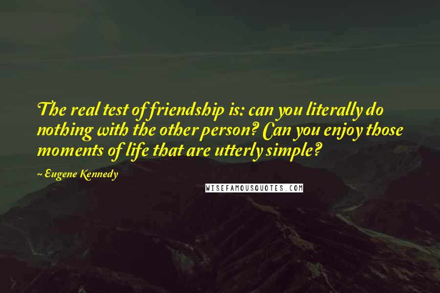 Eugene Kennedy Quotes: The real test of friendship is: can you literally do nothing with the other person? Can you enjoy those moments of life that are utterly simple?