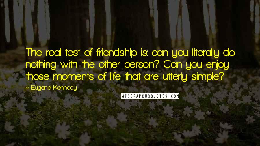 Eugene Kennedy Quotes: The real test of friendship is: can you literally do nothing with the other person? Can you enjoy those moments of life that are utterly simple?