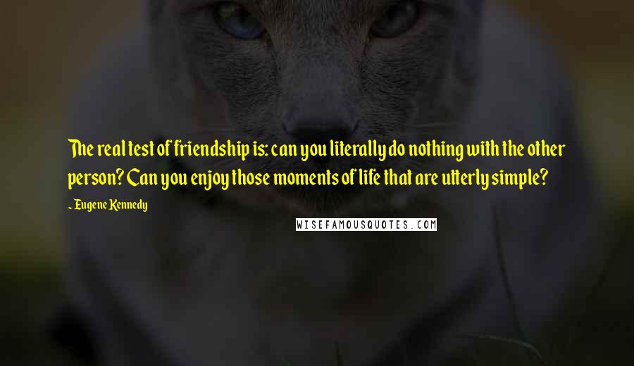 Eugene Kennedy Quotes: The real test of friendship is: can you literally do nothing with the other person? Can you enjoy those moments of life that are utterly simple?