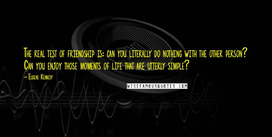 Eugene Kennedy Quotes: The real test of friendship is: can you literally do nothing with the other person? Can you enjoy those moments of life that are utterly simple?