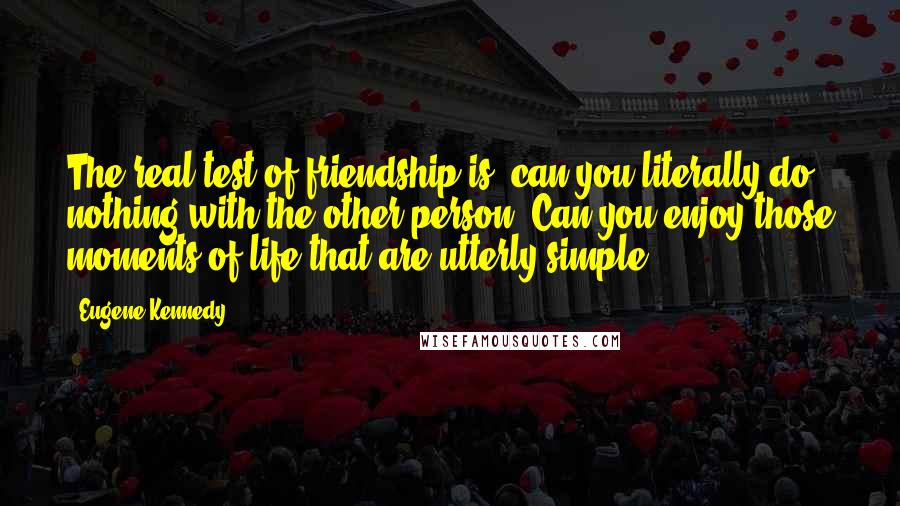 Eugene Kennedy Quotes: The real test of friendship is: can you literally do nothing with the other person? Can you enjoy those moments of life that are utterly simple?