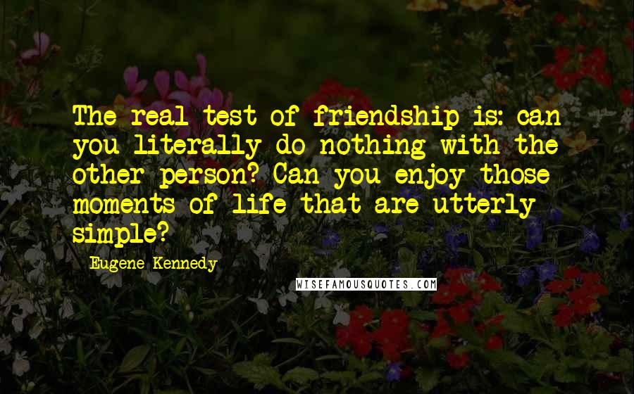 Eugene Kennedy Quotes: The real test of friendship is: can you literally do nothing with the other person? Can you enjoy those moments of life that are utterly simple?