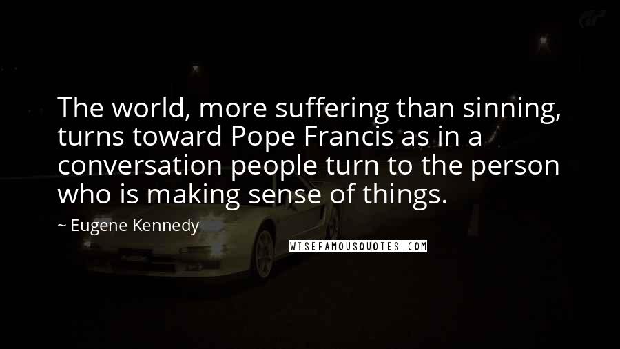 Eugene Kennedy Quotes: The world, more suffering than sinning, turns toward Pope Francis as in a conversation people turn to the person who is making sense of things.