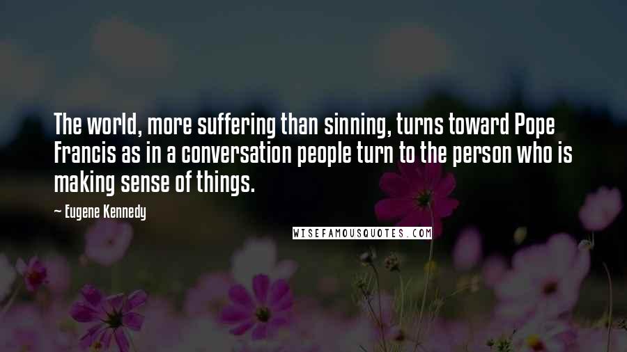 Eugene Kennedy Quotes: The world, more suffering than sinning, turns toward Pope Francis as in a conversation people turn to the person who is making sense of things.