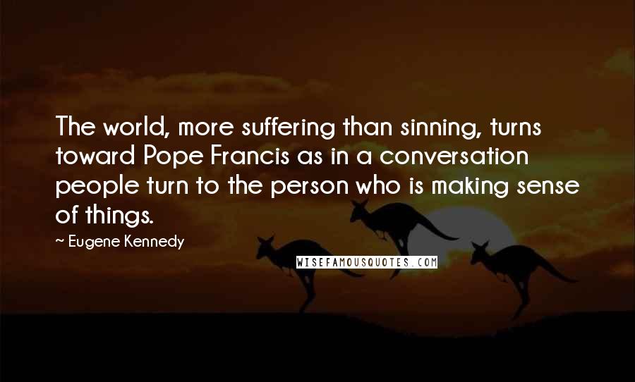 Eugene Kennedy Quotes: The world, more suffering than sinning, turns toward Pope Francis as in a conversation people turn to the person who is making sense of things.