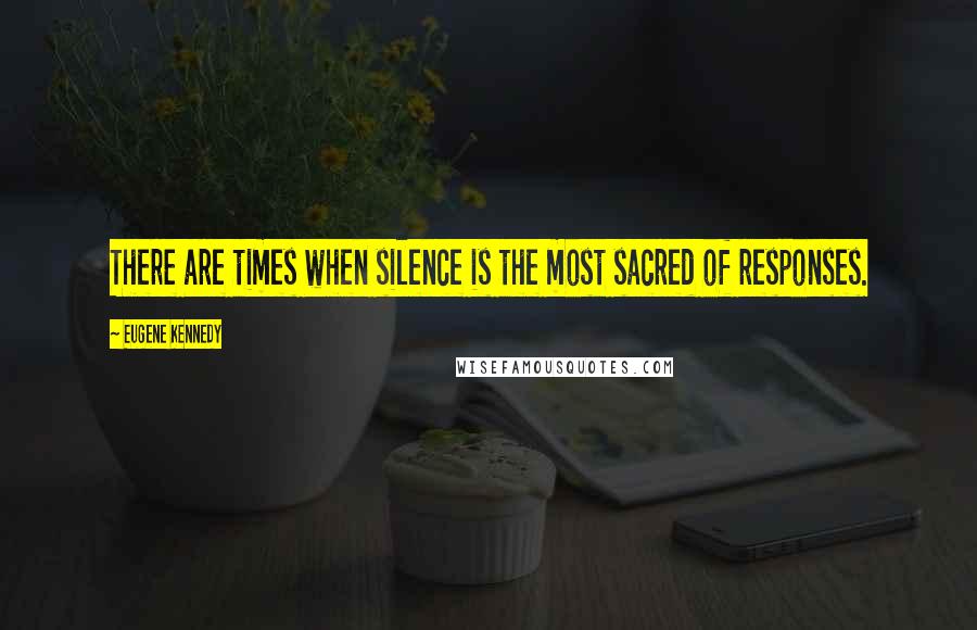 Eugene Kennedy Quotes: There are times when silence is the most sacred of responses.