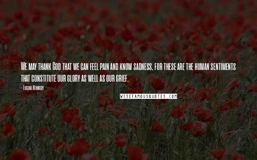 Eugene Kennedy Quotes: We may thank God that we can feel pain and know sadness, for these are the human sentiments that constitute our glory as well as our grief.