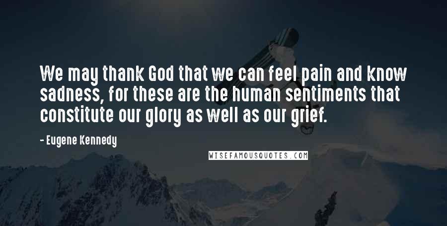Eugene Kennedy Quotes: We may thank God that we can feel pain and know sadness, for these are the human sentiments that constitute our glory as well as our grief.