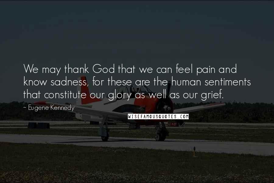 Eugene Kennedy Quotes: We may thank God that we can feel pain and know sadness, for these are the human sentiments that constitute our glory as well as our grief.