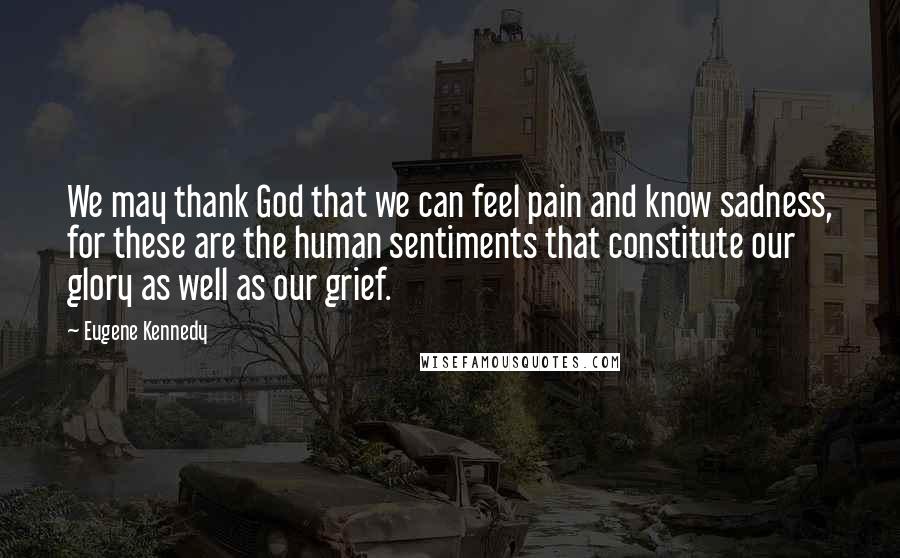 Eugene Kennedy Quotes: We may thank God that we can feel pain and know sadness, for these are the human sentiments that constitute our glory as well as our grief.