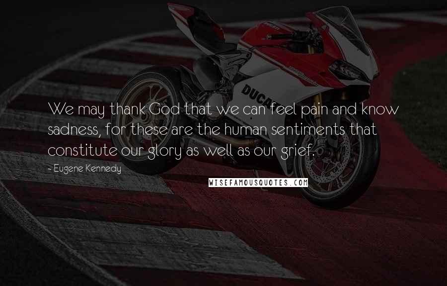 Eugene Kennedy Quotes: We may thank God that we can feel pain and know sadness, for these are the human sentiments that constitute our glory as well as our grief.